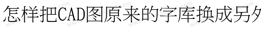 怎样把CAD图原来的字库换成另外一种字库字体转换