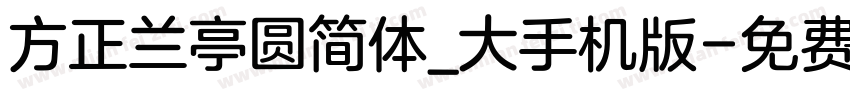 方正兰亭圆简体_大手机版字体转换