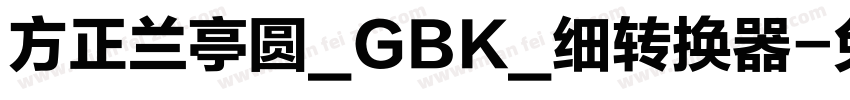 方正兰亭圆_GBK_细转换器字体转换