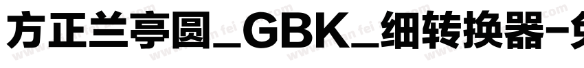 方正兰亭圆_GBK_细转换器字体转换