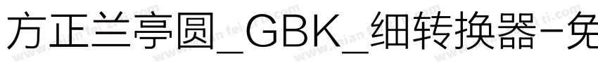 方正兰亭圆_GBK_细转换器字体转换