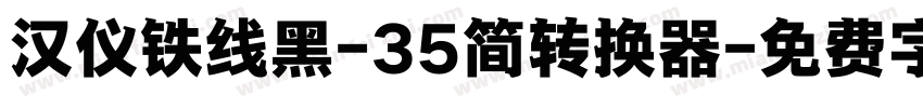 汉仪铁线黑-35简转换器字体转换