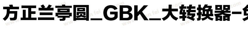 方正兰亭圆_GBK_大转换器字体转换