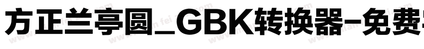 方正兰亭圆_GBK转换器字体转换