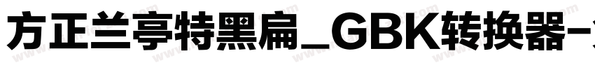 方正兰亭特黑扁_GBK转换器字体转换